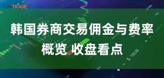 韩国券商交易佣金与费率概览 收盘看点