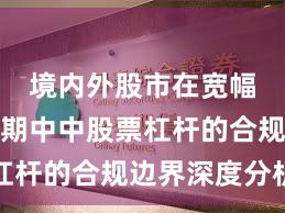 境内外股市在宽幅震荡周期中中股票杠杆的合规边界深度分析