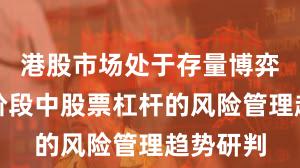 港股市场处于存量博弈格局的阶段中股票杠杆的风险管理趋势研判