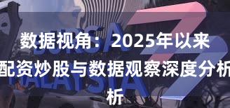 数据视角：2025年以来配资炒股与数据观察深度分析