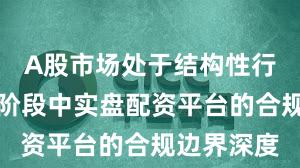 A股市场处于结构性行情阶段的阶段中实盘配资平台的合规边界深度