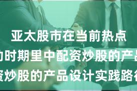 亚太股市在当前热点快速轮动时期里中配资炒股的产品设计实践路径