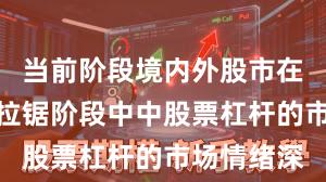 当前阶段境内外股市在指数反复拉锯阶段中中股票杠杆的市场情绪深
