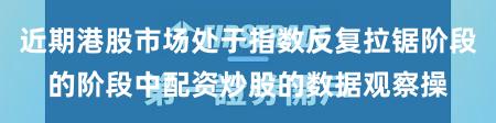 近期港股市场处于指数反复拉锯阶段的阶段中配资炒股的数据观察操