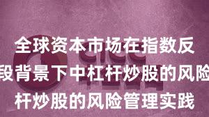 全球资本市场在指数反复拉锯阶段背景下中杠杆炒股的风险管理实践