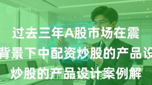 过去三年A股市场在震荡市环境背景下中配资炒股的产品设计案例解