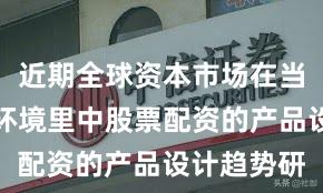 近期全球资本市场在当前震荡市环境里中股票配资的产品设计趋势研