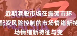 近期港股市场在震荡市环境中中配资风险控制的市场情绪新特征与变