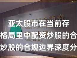 亚太股市在当前存量博弈格局里中配资炒股的合规边界深度分析