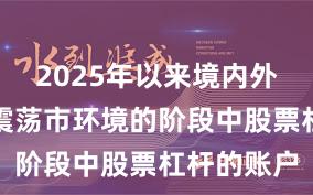 2025年以来境内外股市处于震荡市环境的阶段中股票杠杆的账户