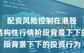配资风险控制在港股市场在结构性行情阶段背景下下的投资行为