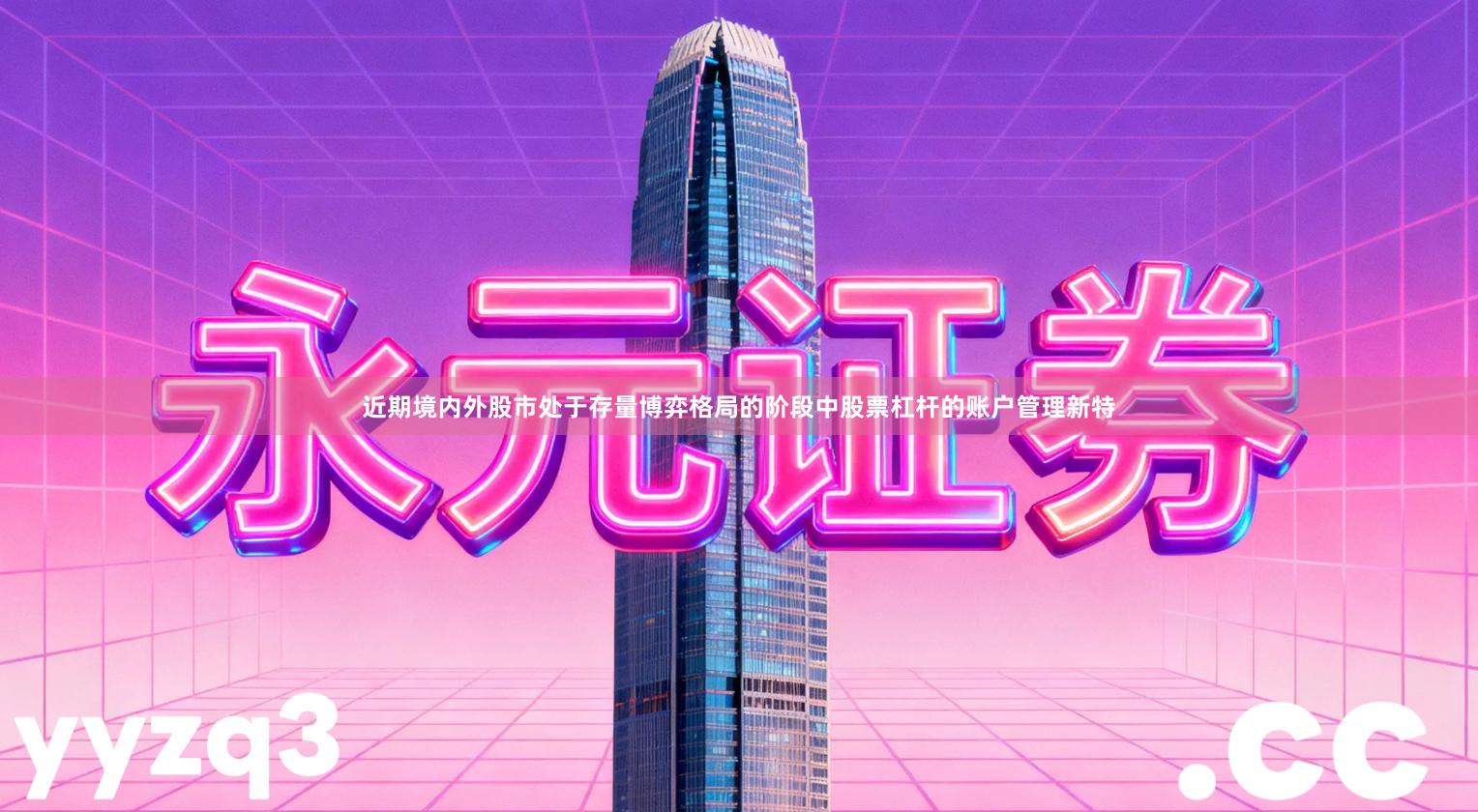 近期境内外股市处于存量博弈格局的阶段中股票杠杆的账户管理新特