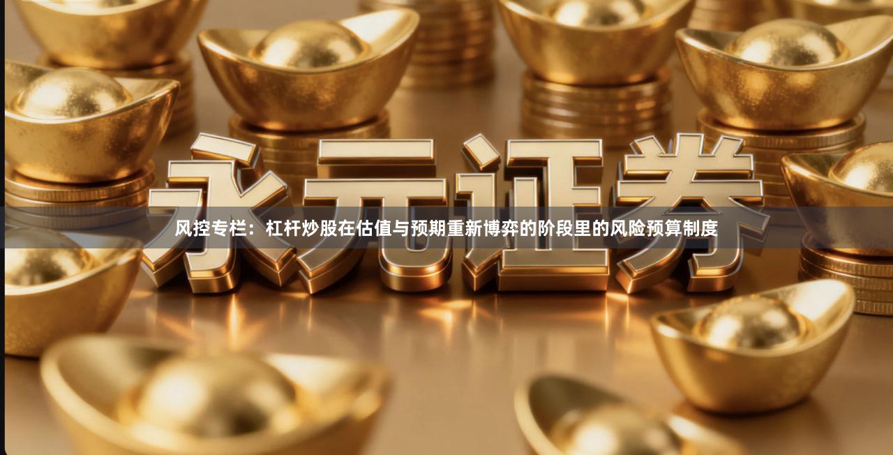 风控专栏:杠杆炒股在估值与预期重新博弈的阶段里的风险预算制度