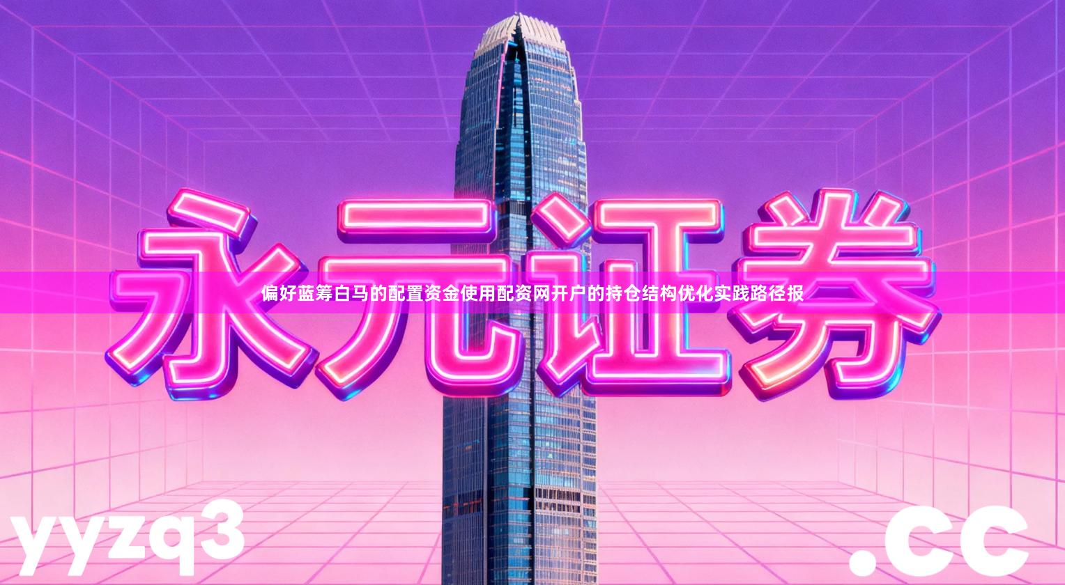 偏好蓝筹白马的配置资金使用配资网开户的持仓结构优化实践路径报