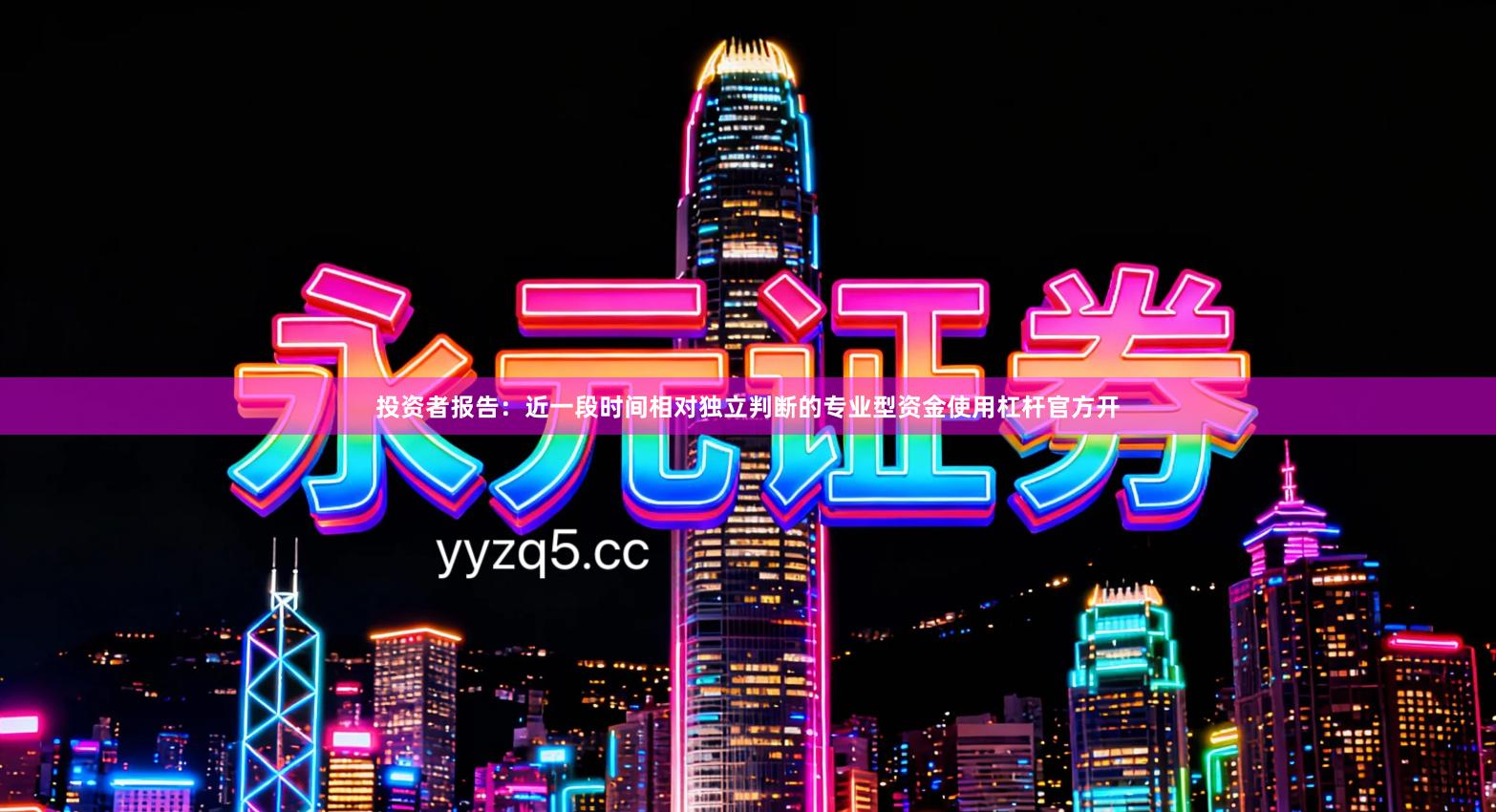 投资者报告：近一段时间相对独立判断的专业型资金使用杠杆官方开