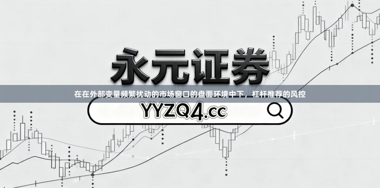 在在外部变量频繁扰动的市场窗口的盘面环境中下,杠杆推荐的风控