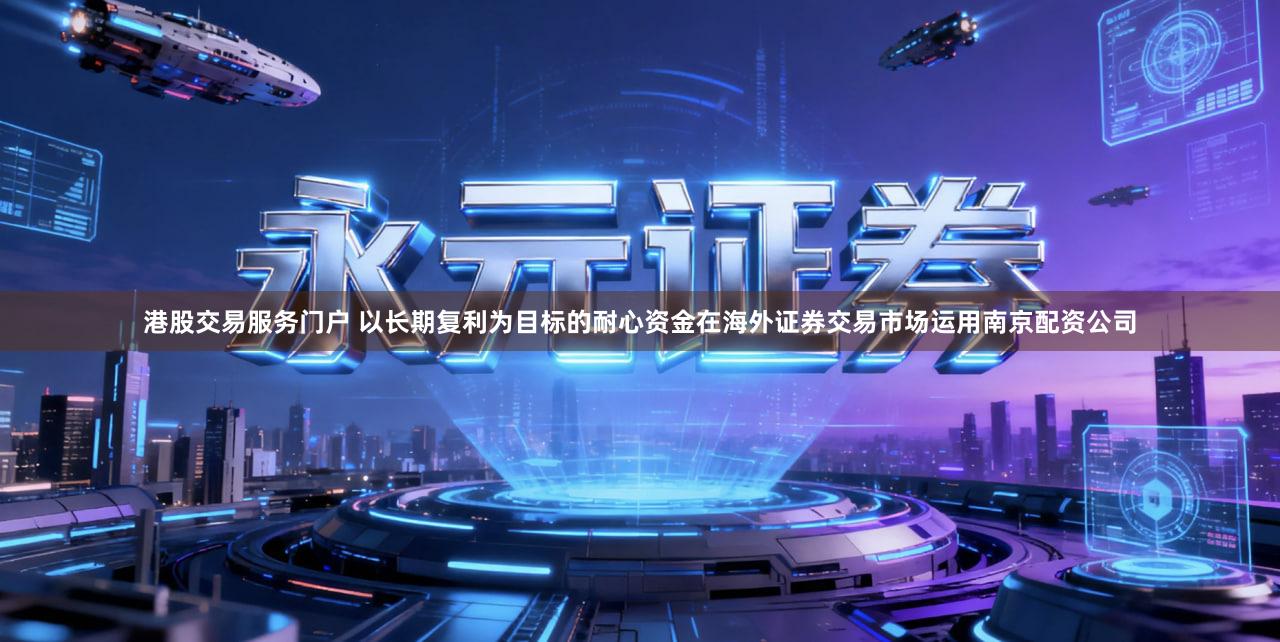 港股交易服务门户 以长期复利为目标的耐心资金在海外证券交易市场运用南京配资公司