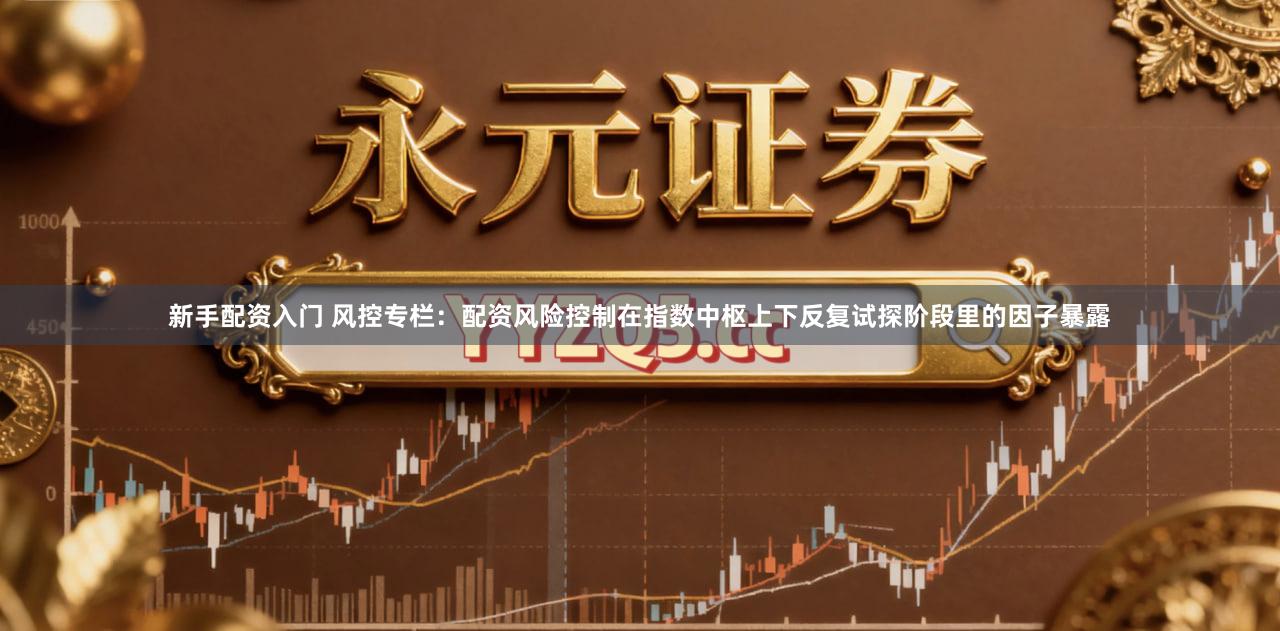 新手配资入门 风控专栏：配资风险控制在指数中枢上下反复试探阶段里的因子暴露