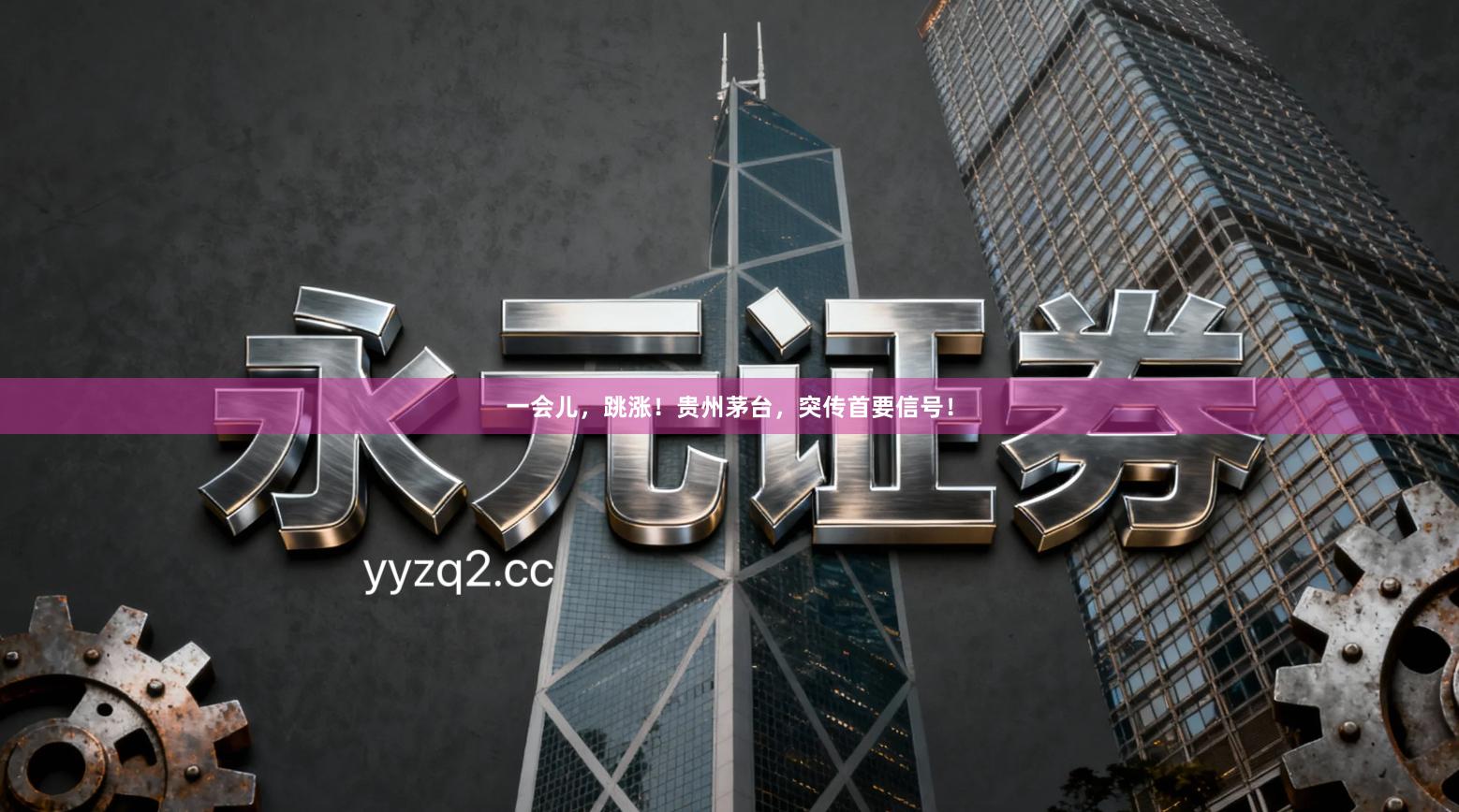 一会儿，跳涨！贵州茅台，突传首要信号！